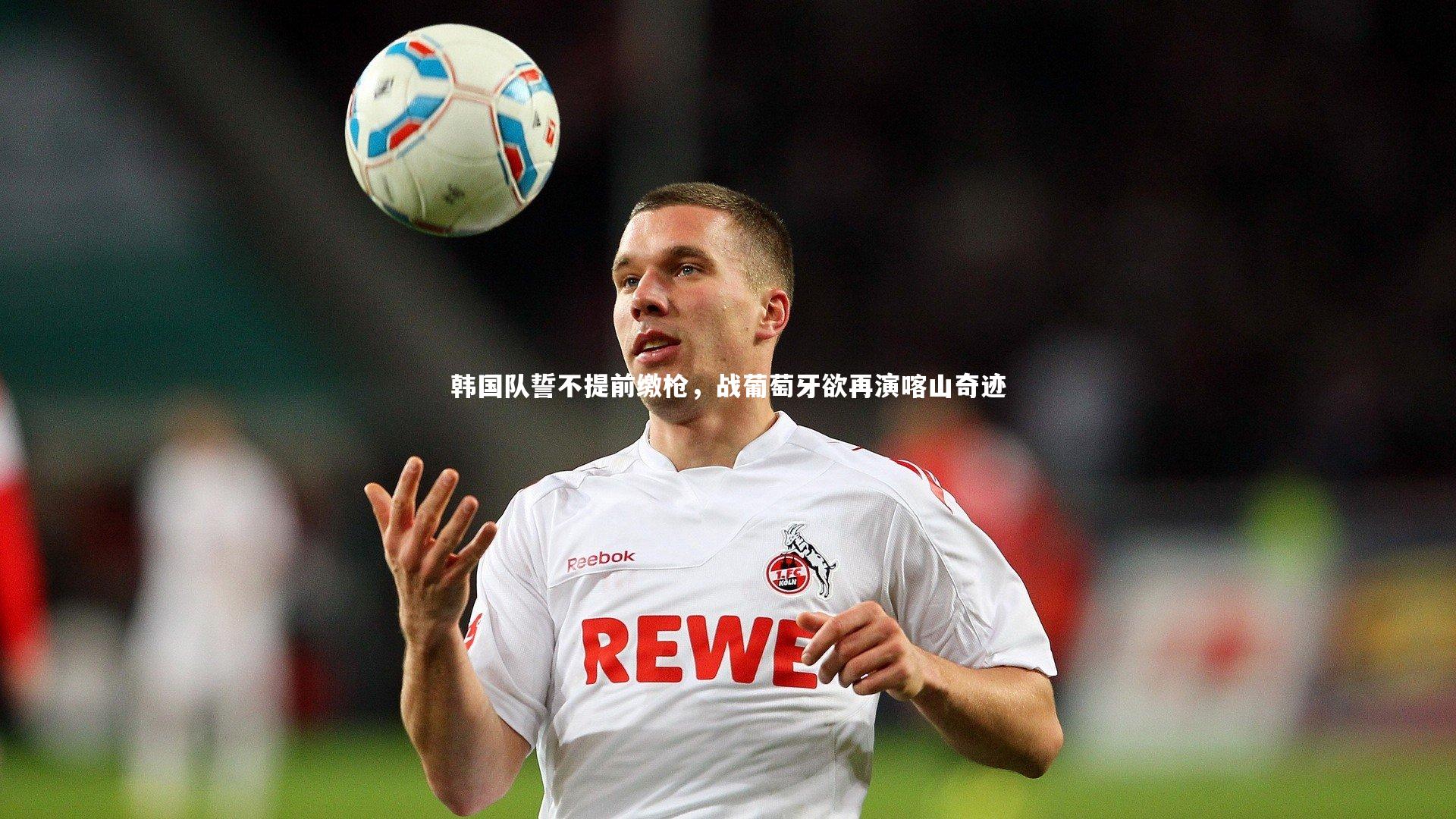 j9九游会官网登录：韩国队誓不提前缴枪，战葡萄牙欲再演喀山奇迹