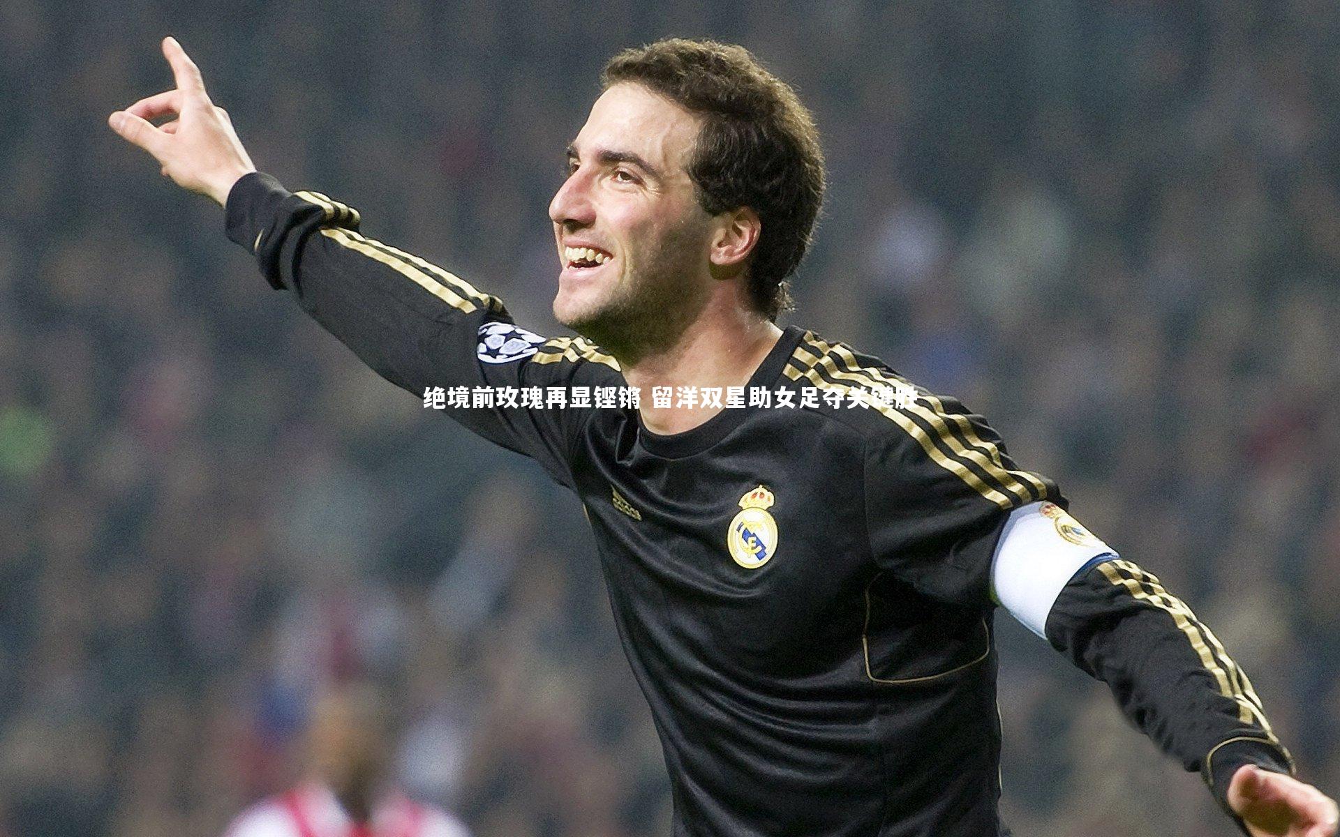 绝境前玫瑰再显铿锵 留洋双星助女足夺关键胜