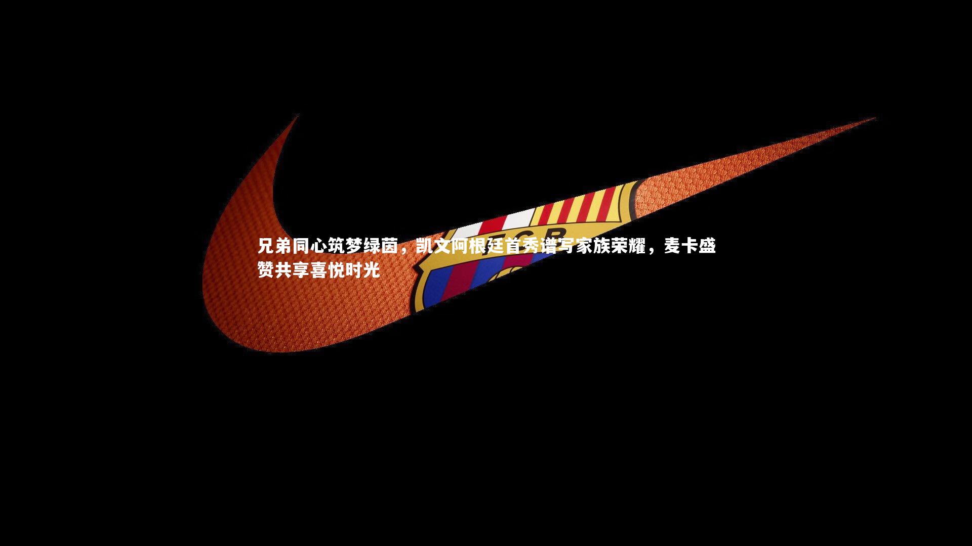 九游会j9官网-兄弟同心筑梦绿茵，凯文阿根廷首秀谱写家族荣耀，麦卡盛赞共享喜悦时光