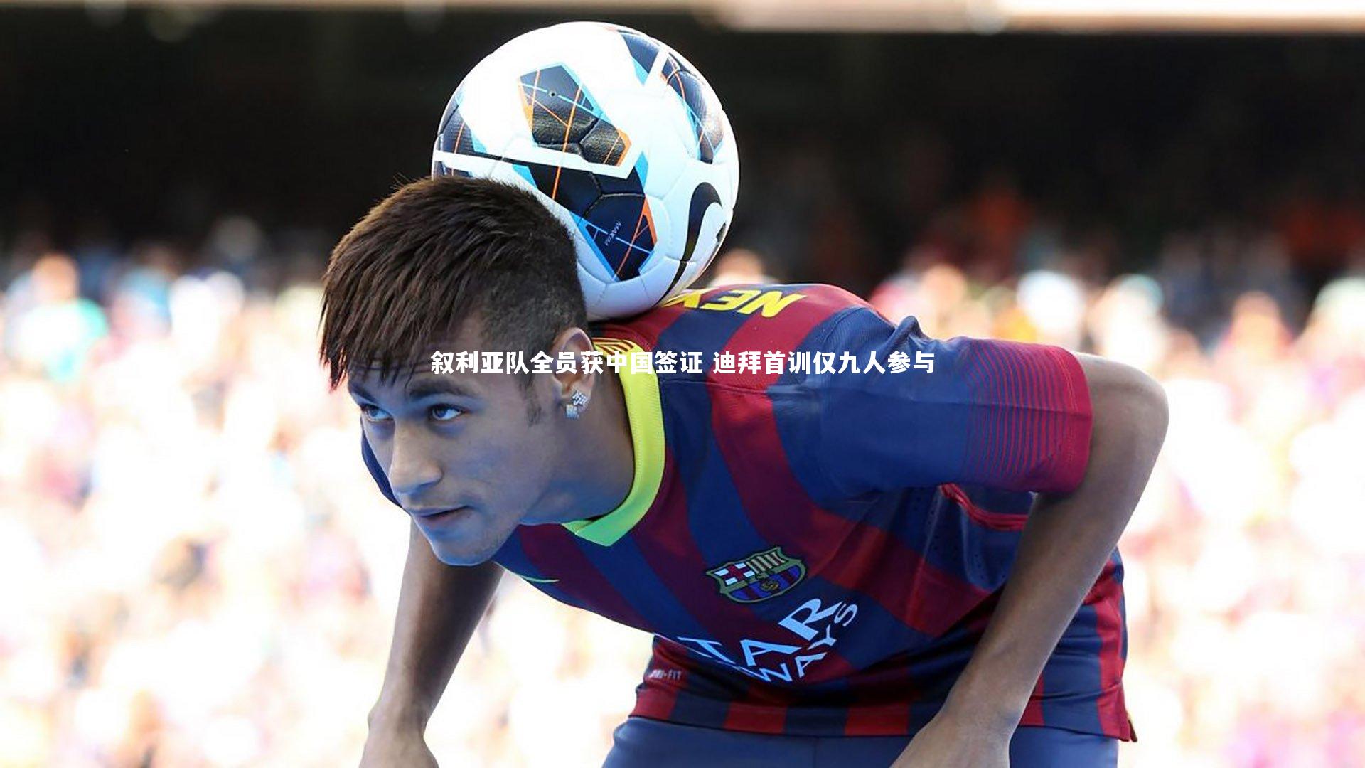 叙利亚队全员获中国签证 迪拜首训仅九人参与