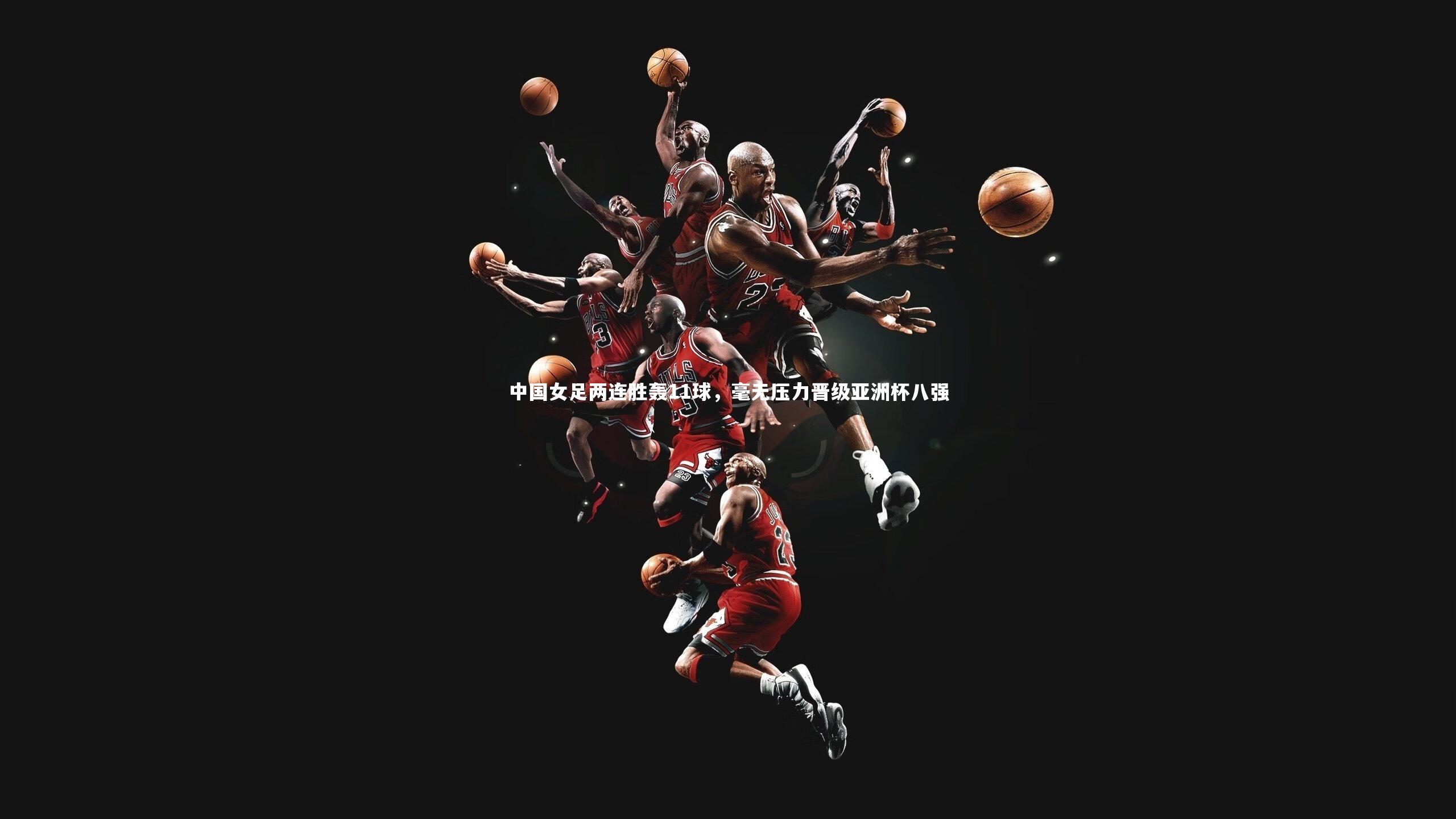 中国女足两连胜轰11球，毫无压力晋级亚洲杯八强